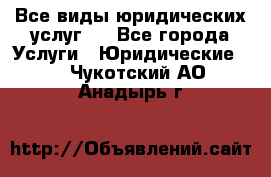 Все виды юридических услуг.  - Все города Услуги » Юридические   . Чукотский АО,Анадырь г.